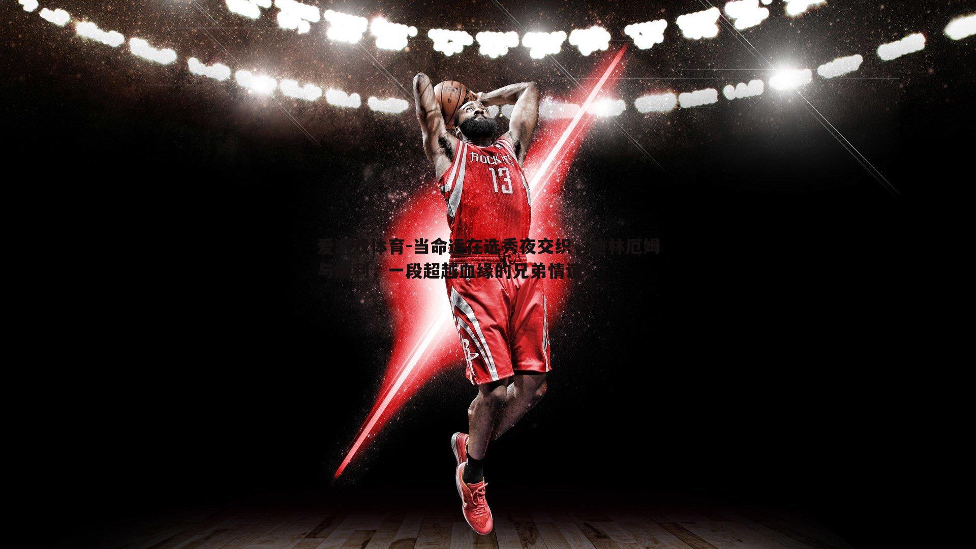 当命运在选秀夜交织，迪林厄姆与康利，一段超越血缘的兄弟情谊