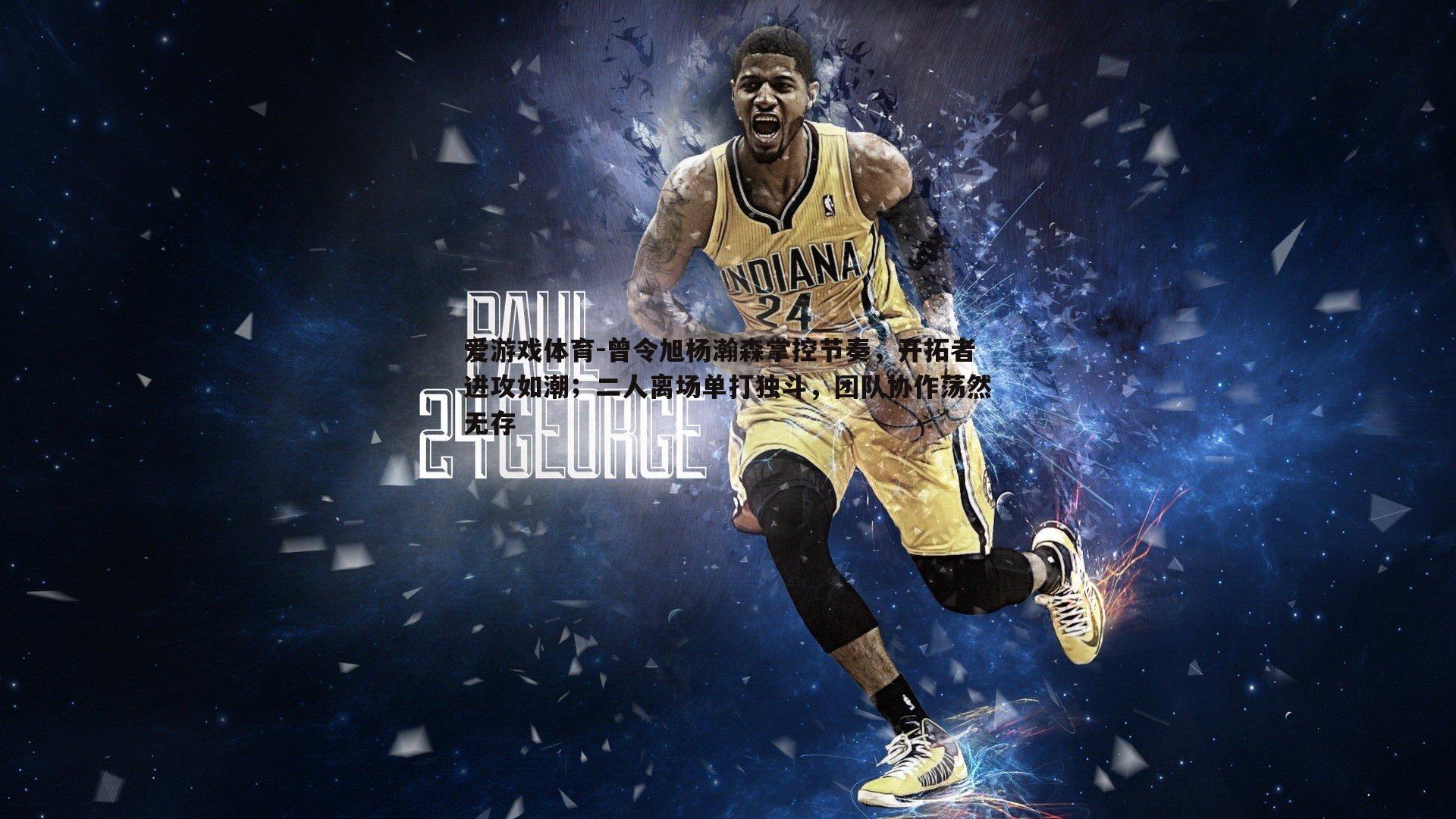 曾令旭杨瀚森掌控节奏，开拓者进攻如潮；二人离场单打独斗，团队协作荡然无存