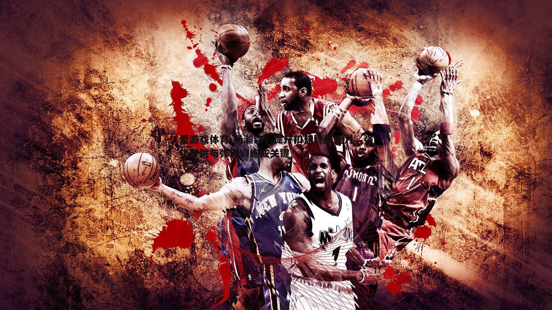 杨瀚森，提升扣篮终结能力，强化弹跳与弹速训练成关键