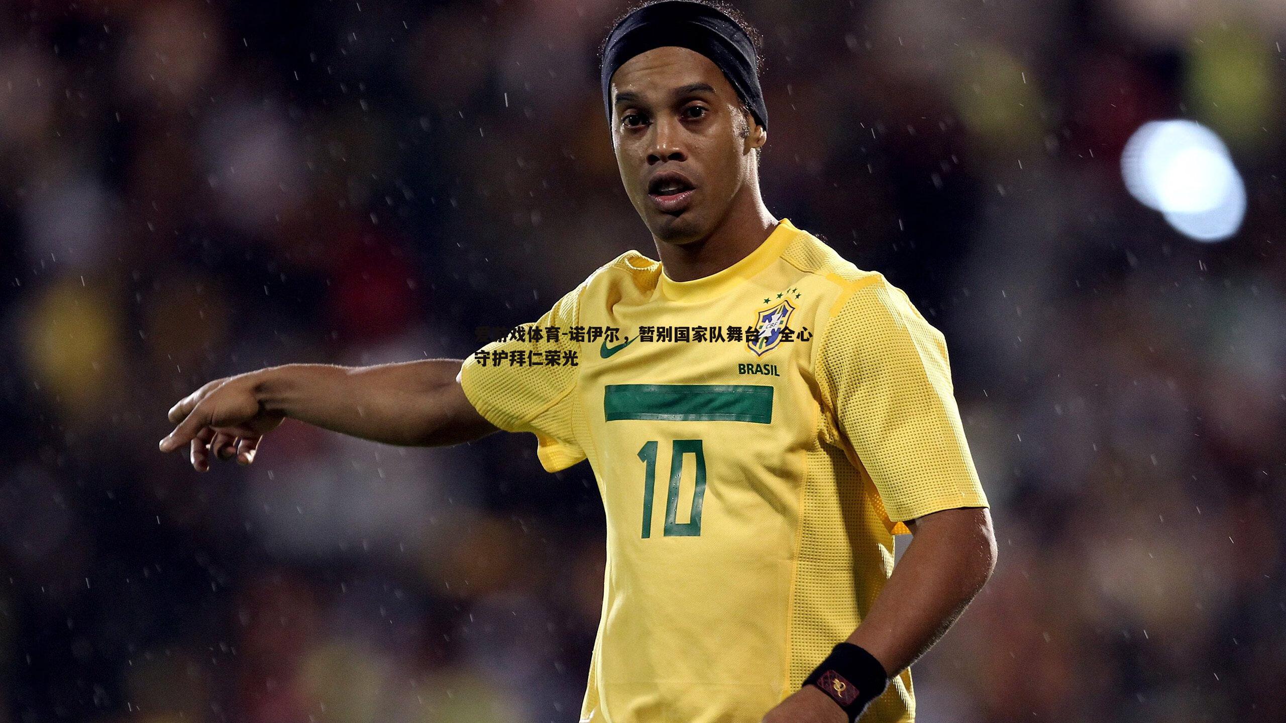 爱游戏体育-诺伊尔，暂别国家队舞台，全心守护拜仁荣光